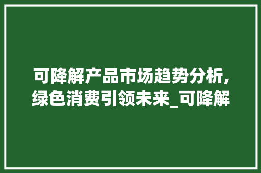 可降解产品市场趋势分析,绿色消费引领未来_可降解产品市场趋势研究