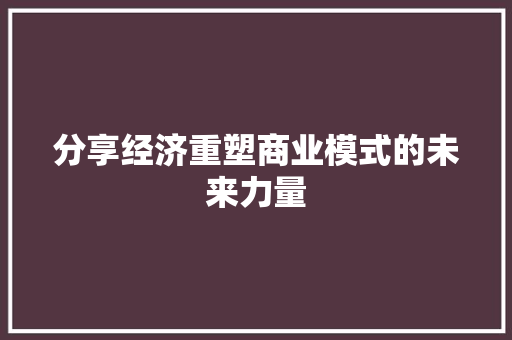 分享经济重塑商业模式的未来力量 分享经济重塑商业模式的未来力量