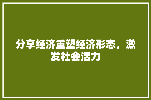 分享经济重塑经济形态,激发社会活力 分享经济重塑经济形态,激发社会活力