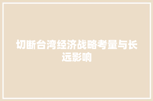 切断台湾经济战略考量与长远影响 切断台湾经济战略考量与长远影响