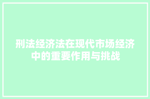 刑法经济法在现代市场经济中的重要作用与挑战 刑法经济法在现代市场经济中的重要作用与挑战