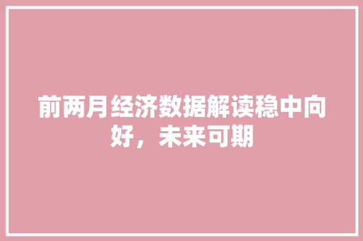 前两月经济数据解读稳中向好,未来可期 前两月经济数据解读稳中向好,未来可期