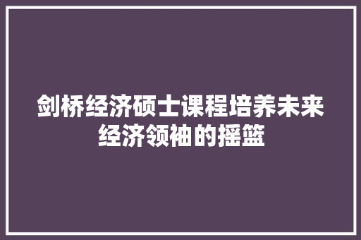 剑桥经济硕士课程培养未来经济领袖的摇篮 剑桥经济硕士课程培养未来经济领袖的摇篮