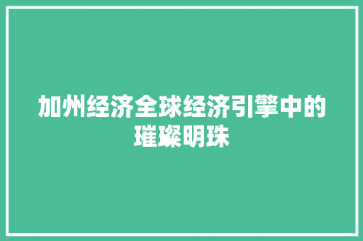 加州经济全球经济引擎中的璀璨明珠 加州经济全球经济引擎中的璀璨明珠
