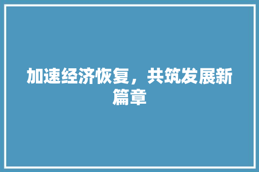 加速经济恢复,共筑发展新篇章 加速经济恢复,共筑发展新篇章