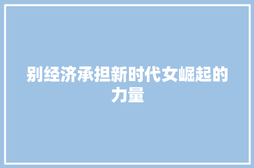 别经济承担新时代女崛起的力量 别经济承担新时代女崛起的力量
