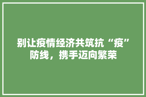 别让疫情经济共筑抗“疫”防线,携手迈向繁荣 别让疫情经济共筑抗“疫”防线,携手迈向繁荣