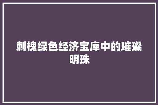 刺槐绿色经济宝库中的璀璨明珠 刺槐绿色经济宝库中的璀璨明珠