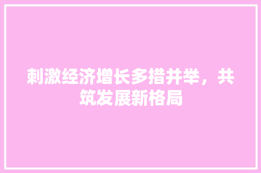 刺激经济增长多措并举,共筑发展新格局 刺激经济增长多措并举,共筑发展新格局