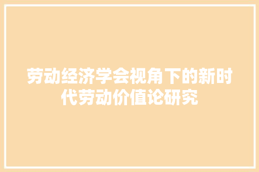 劳动经济学会视角下的新时代劳动价值论研究 劳动经济学会视角下的新时代劳动价值论研究