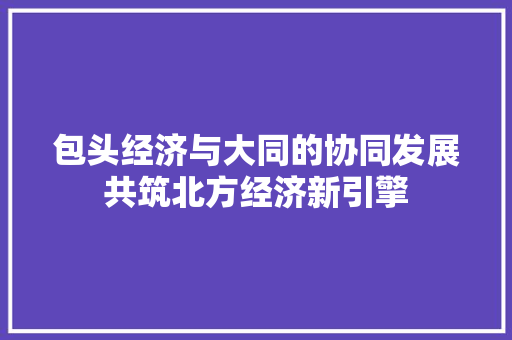 包头经济与大同的协同发展共筑北方经济新引擎