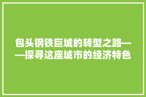 包头钢铁巨城的转型之路——探寻这座城市的经济特色与发展新篇 包头钢铁巨城的转型之路——探寻这座城市的经济特色与发展新篇