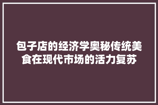 包子店的经济学奥秘传统美食在现代市场的活力复苏 包子店的经济学奥秘传统美食在现代市场的活力复苏