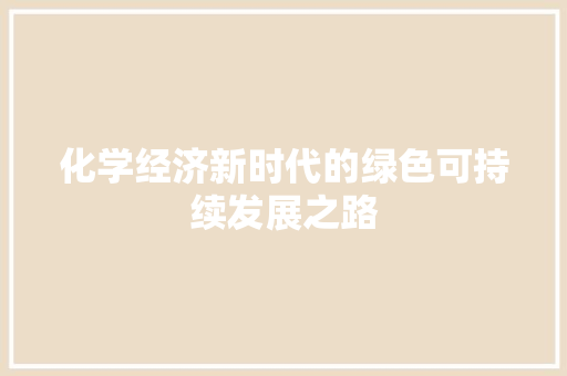 化学经济新时代的绿色可持续发展之路 化学经济新时代的绿色可持续发展之路