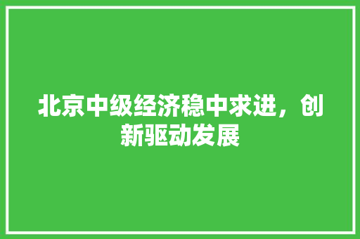 北京中级经济稳中求进,创新驱动发展 北京中级经济稳中求进,创新驱动发展