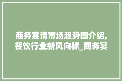 商务宴请市场趋势图介绍,餐饮行业新风向标_商务宴请市场趋势图 商务宴请市场趋势图介绍,餐饮行业新风向标_商务宴请市场趋势图