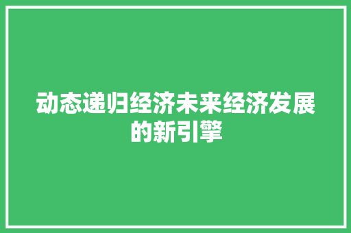 动态递归经济未来经济发展的新引擎 动态递归经济未来经济发展的新引擎