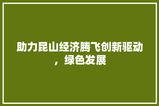 助力昆山经济腾飞创新驱动,绿色发展 助力昆山经济腾飞创新驱动,绿色发展