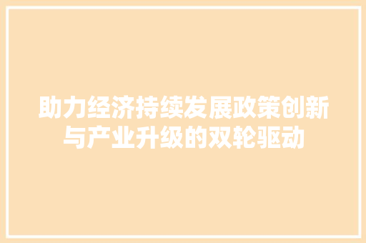 助力经济持续发展政策创新与产业升级的双轮驱动 助力经济持续发展政策创新与产业升级的双轮驱动