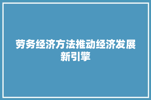 劳务经济方法推动经济发展新引擎 劳务经济方法推动经济发展新引擎