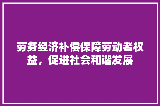 劳务经济补偿保障劳动者权益,促进社会和谐发展 劳务经济补偿保障劳动者权益,促进社会和谐发展