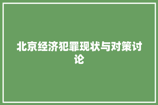 北京经济犯罪现状与对策讨论 北京经济犯罪现状与对策讨论