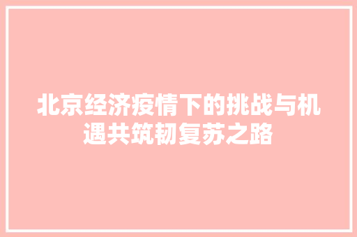 北京经济疫情下的挑战与机遇共筑韧复苏之路 北京经济疫情下的挑战与机遇共筑韧复苏之路