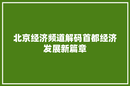 北京经济频道解码首都经济发展新篇章 北京经济频道解码首都经济发展新篇章