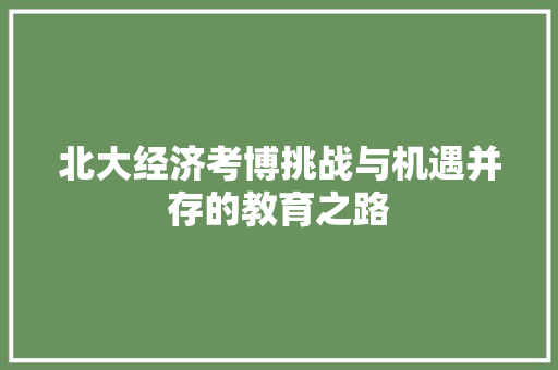北大经济考博挑战与机遇并存的教育之路 北大经济考博挑战与机遇并存的教育之路