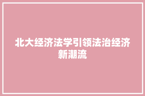 北大经济法学引领法治经济新潮流 北大经济法学引领法治经济新潮流
