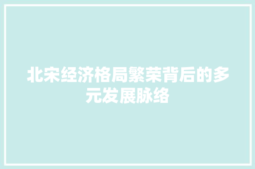 北宋经济格局繁荣背后的多元发展脉络 北宋经济格局繁荣背后的多元发展脉络