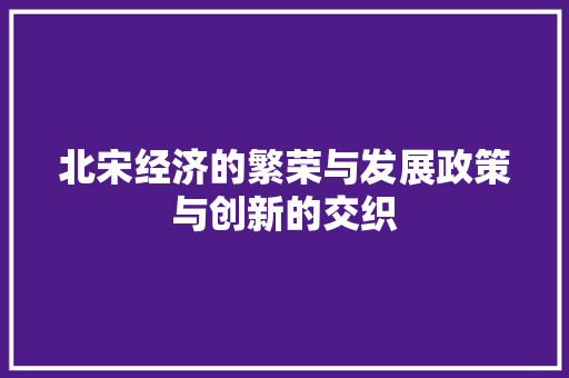 北宋经济的繁荣与发展政策与创新的交织 北宋经济的繁荣与发展政策与创新的交织