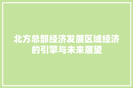 北方总部经济发展区域经济的引擎与未来展望 北方总部经济发展区域经济的引擎与未来展望