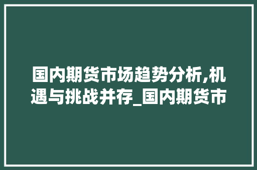 国内期货市场趋势分析,机遇与挑战并存_国内期货市场趋势分析论文 国内期货市场趋势分析,机遇与挑战并存_国内期货市场趋势分析论文