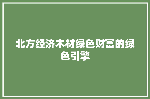 北方经济木材绿色财富的绿色引擎 北方经济木材绿色财富的绿色引擎