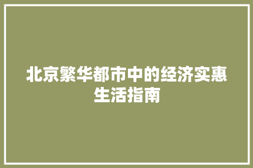 北京繁华都市中的经济实惠生活指南 北京繁华都市中的经济实惠生活指南