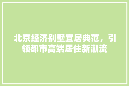 北京经济别墅宜居典范,引领都市高端居住新潮流 北京经济别墅宜居典范,引领都市高端居住新潮流