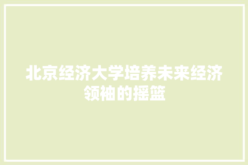 北京经济大学培养未来经济领袖的摇篮 北京经济大学培养未来经济领袖的摇篮