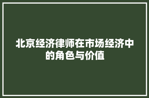 北京经济律师在市场经济中的角色与价值 北京经济律师在市场经济中的角色与价值
