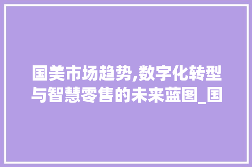 国美市场趋势,数字化转型与智慧零售的未来蓝图_国美市场趋势 国美市场趋势,数字化转型与智慧零售的未来蓝图_国美市场趋势
