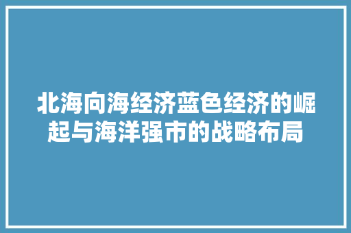 北海向海经济蓝色经济的崛起与海洋强市的战略布局