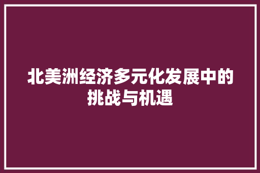 北美洲经济多元化发展中的挑战与机遇 北美洲经济多元化发展中的挑战与机遇