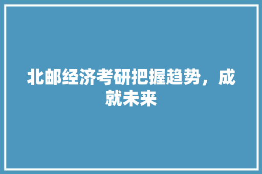 北邮经济考研把握趋势,成就未来 北邮经济考研把握趋势,成就未来