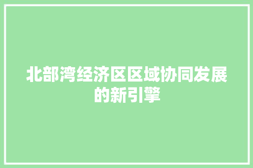 北部湾经济区区域协同发展的新引擎 北部湾经济区区域协同发展的新引擎
