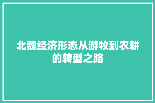 北魏经济形态从游牧到农耕的转型之路 北魏经济形态从游牧到农耕的转型之路