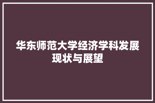 华东师范大学经济学科发展现状与展望 华东师范大学经济学科发展现状与展望