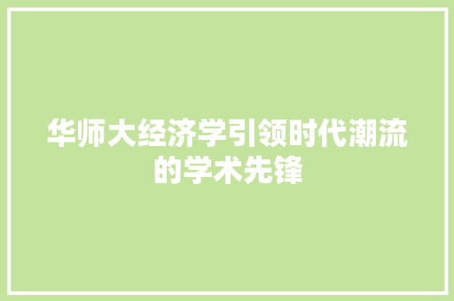 华师大经济学引领时代潮流的学术先锋 华师大经济学引领时代潮流的学术先锋