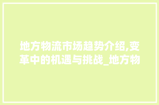 地方物流市场趋势介绍,变革中的机遇与挑战_地方物流市场趋势 地方物流市场趋势介绍,变革中的机遇与挑战_地方物流市场趋势