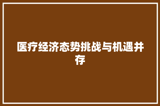 医疗经济态势挑战与机遇并存 医疗经济态势挑战与机遇并存