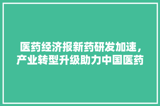 医药经济报新药研发加速,产业转型升级助力中国医药市场腾飞 医药经济报新药研发加速,产业转型升级助力中国医药市场腾飞